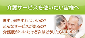 介護サービスを使いたい皆様へ